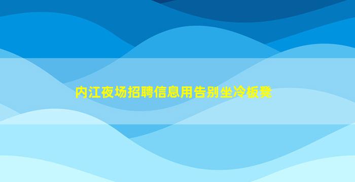 内江夜场招聘信息用告别坐冷板凳